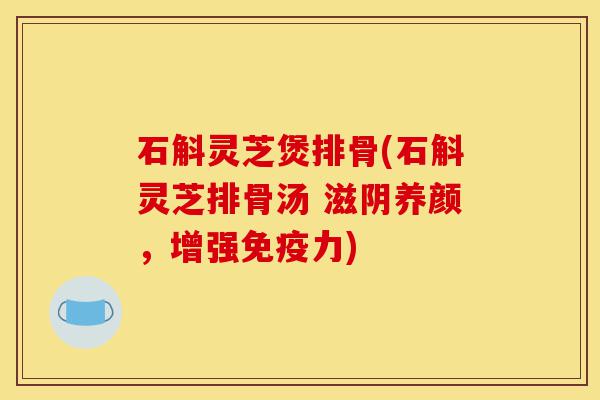 石斛灵芝煲排骨(石斛灵芝排骨汤 滋阴养颜,增强免疫力)-第1张图片-灵芝之家 石斛灵芝煲排骨(石斛灵芝排骨汤 滋阴养颜,增强免疫力)-第1张图片-灵芝之家