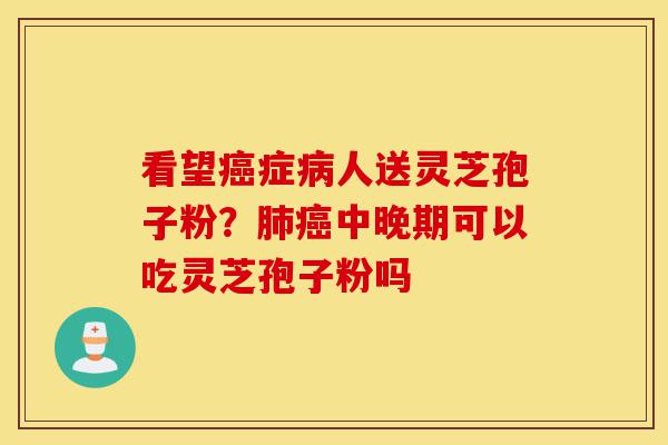 看望癌症病人送灵芝孢子粉?肺癌中晚期可以吃灵芝孢子粉吗-第1张图片-灵芝之家 看望癌症病人送灵芝孢子粉?肺癌中晚期可以吃灵芝孢子粉吗-第1张图片-灵芝之家