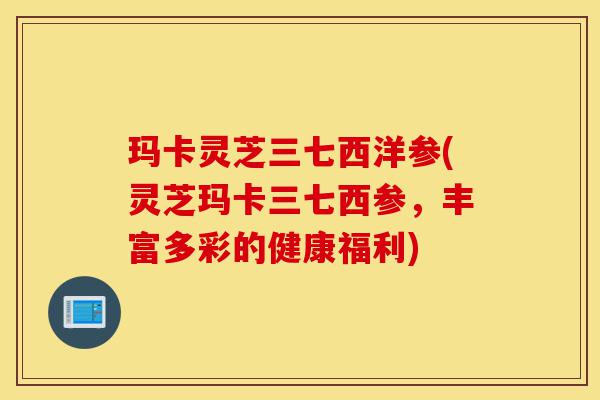 玛卡灵芝三七西洋参(灵芝玛卡三七西参,丰富多彩的健康福利)-第1张图片-灵芝之家 玛卡灵芝三七西洋参(灵芝玛卡三七西参,丰富多彩的健康福利)-第1张图片-灵芝之家