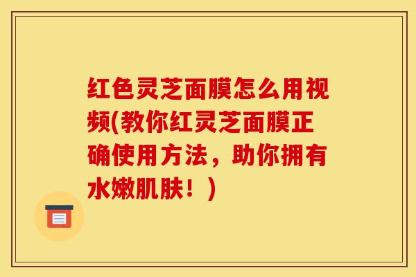 红色灵芝面膜怎么用视频(教你红灵芝面膜正确使用方法,助你拥有水嫩肌肤!)-第1张图片-灵芝之家 红色灵芝面膜怎么用视频(教你红灵芝面膜正确使用方法,助你拥有水嫩肌肤!)-第1张图片-灵芝之家
