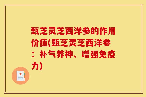 甄芝灵芝西洋参的作用价值(甄芝灵芝西洋参:补气养神、增强免疫力)-第1张图片-灵芝之家 甄芝灵芝西洋参的作用价值(甄芝灵芝西洋参:补气养神、增强免疫力)-第1张图片-灵芝之家