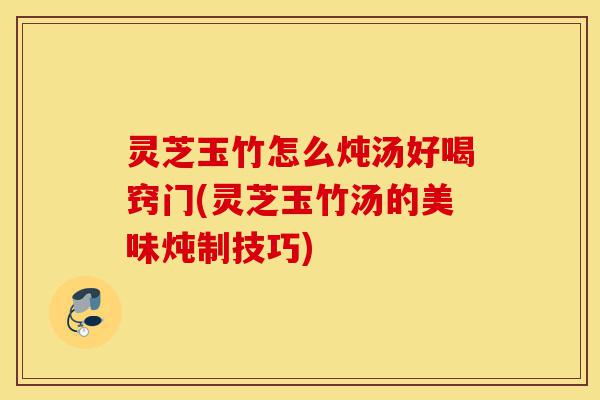 灵芝玉竹怎么炖汤好喝窍门(灵芝玉竹汤的美味炖制技巧)-第1张图片-灵芝之家 灵芝玉竹怎么炖汤好喝窍门(灵芝玉竹汤的美味炖制技巧)-第1张图片-灵芝之家