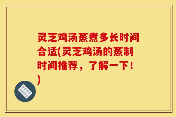 灵芝鸡汤蒸煮多长时间合适(灵芝鸡汤的蒸制时间推荐,了解一下!)-第1张图片-灵芝之家 灵芝鸡汤蒸煮多长时间合适(灵芝鸡汤的蒸制时间推荐,了解一下!)-第1张图片-灵芝之家