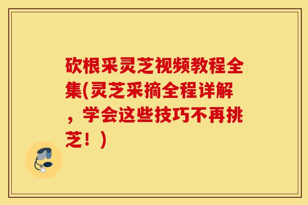 砍根采灵芝视频教程全集(灵芝采摘全程详解,学会这些技巧不再挑芝!)-第1张图片-灵芝之家 砍根采灵芝视频教程全集(灵芝采摘全程详解,学会这些技巧不再挑芝!)-第1张图片-灵芝之家