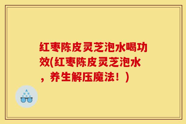 红枣陈皮灵芝泡水喝功效(红枣陈皮灵芝泡水,养生解压魔法!)-第1张图片-灵芝之家 红枣陈皮灵芝泡水喝功效(红枣陈皮灵芝泡水,养生解压魔法!)-第1张图片-灵芝之家