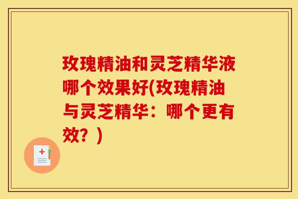 玫瑰精油和灵芝精华液哪个效果好(玫瑰精油与灵芝精华：哪个更有效？)-第1张图片-灵芝之家
