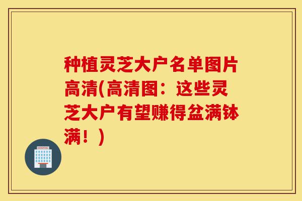 种植灵芝大户名单图片高清(高清图:这些灵芝大户有望赚得盆满钵满!)-第1张图片-灵芝之家 种植灵芝大户名单图片高清(高清图:这些灵芝大户有望赚得盆满钵满!)-第1张图片-灵芝之家