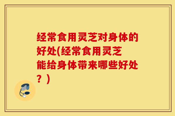 经常食用灵芝对身体的好处(经常食用灵芝 能给身体带来哪些好处?)-第1张图片-灵芝之家 经常食用灵芝对身体的好处(经常食用灵芝 能给身体带来哪些好处?)-第1张图片-灵芝之家