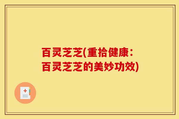 百灵芝芝(重拾健康:百灵芝芝的美妙功效)-第1张图片-灵芝之家 百灵芝芝(重拾健康:百灵芝芝的美妙功效)-第1张图片-灵芝之家