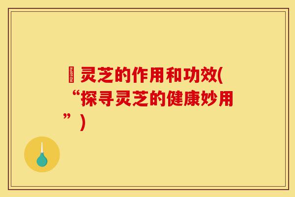 矷灵芝的作用和功效(“探寻灵芝的健康妙用”)-第1张图片-灵芝之家