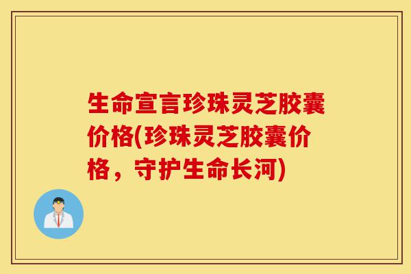 生命宣言珍珠灵芝胶囊价格(珍珠灵芝胶囊价格,守护生命长河)-第1张图片-灵芝之家 生命宣言珍珠灵芝胶囊价格(珍珠灵芝胶囊价格,守护生命长河)-第1张图片-灵芝之家