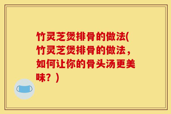 竹灵芝煲排骨的做法(竹灵芝煲排骨的做法,如何让你的骨头汤更美味?)-第1张图片-灵芝之家 竹灵芝煲排骨的做法(竹灵芝煲排骨的做法,如何让你的骨头汤更美味?)-第1张图片-灵芝之家