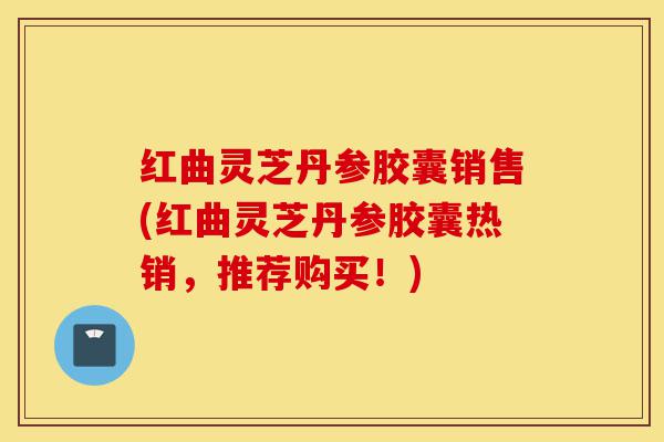 红曲灵芝丹参胶囊销售(红曲灵芝丹参胶囊热销，推荐购买！)-第1张图片-灵芝之家