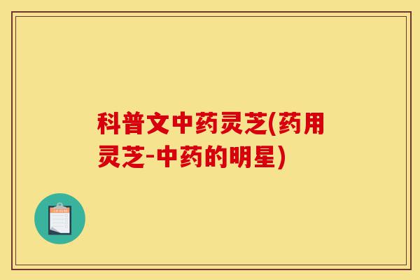 科普文中药灵芝(药用灵芝-中药的明星)-第1张图片-灵芝之家 科普文中药灵芝(药用灵芝-中药的明星)-第1张图片-灵芝之家