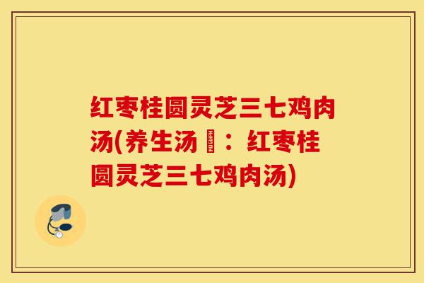 红枣桂圆灵芝三七鸡肉汤(养生汤譜:红枣桂圆灵芝三七鸡肉汤)-第1张图片-灵芝之家 红枣桂圆灵芝三七鸡肉汤(养生汤譜:红枣桂圆灵芝三七鸡肉汤)-第1张图片-灵芝之家