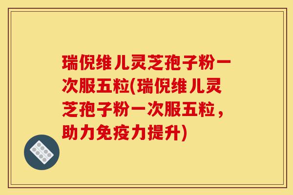 瑞倪维儿灵芝孢子粉一次服五粒(瑞倪维儿灵芝孢子粉一次服五粒,助力免疫力提升)-第1张图片-灵芝之家 瑞倪维儿灵芝孢子粉一次服五粒(瑞倪维儿灵芝孢子粉一次服五粒,助力免疫力提升)-第1张图片-灵芝之家