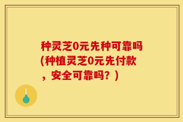 种灵芝0元先种可靠吗(种植灵芝0元先付款,安全可靠吗?)-第1张图片-灵芝之家 种灵芝0元先种可靠吗(种植灵芝0元先付款,安全可靠吗?)-第1张图片-灵芝之家