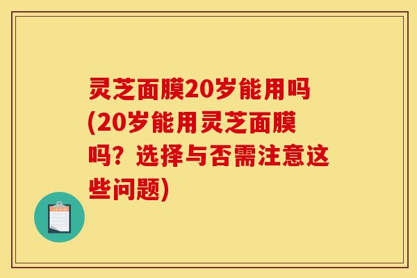 灵芝面膜20岁能用吗(20岁能用灵芝面膜吗?选择与否需注意这些问题)-第1张图片-灵芝之家 灵芝面膜20岁能用吗(20岁能用灵芝面膜吗?选择与否需注意这些问题)-第1张图片-灵芝之家