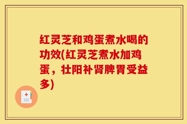 红灵芝和鸡蛋煮水喝的功效(红灵芝煮水加鸡蛋,壮阳补肾脾胃受益多)-第1张图片-灵芝之家 红灵芝和鸡蛋煮水喝的功效(红灵芝煮水加鸡蛋,壮阳补肾脾胃受益多)-第1张图片-灵芝之家