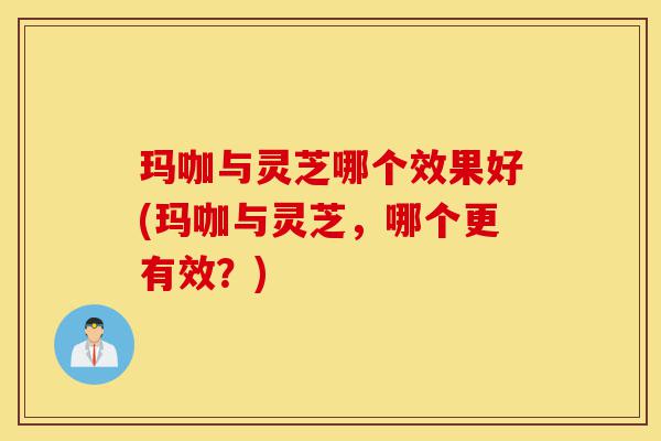 玛咖与灵芝哪个效果好(玛咖与灵芝,哪个更有效?)-第1张图片-灵芝之家 玛咖与灵芝哪个效果好(玛咖与灵芝,哪个更有效?)-第1张图片-灵芝之家
