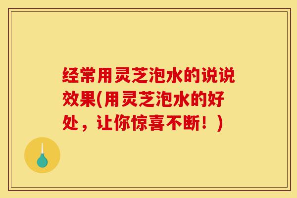 经常用灵芝泡水的说说效果(用灵芝泡水的好处,让你惊喜不断!)-第1张图片-灵芝之家 经常用灵芝泡水的说说效果(用灵芝泡水的好处,让你惊喜不断!)-第1张图片-灵芝之家
