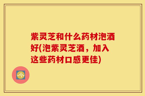 紫灵芝和什么药材泡酒好(泡紫灵芝酒，加入这些药材口感更佳)-第1张图片-灵芝之家