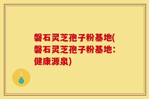 磐石灵芝孢子粉基地(磐石灵芝孢子粉基地:健康源泉)-第1张图片-灵芝之家 磐石灵芝孢子粉基地(磐石灵芝孢子粉基地:健康源泉)-第1张图片-灵芝之家