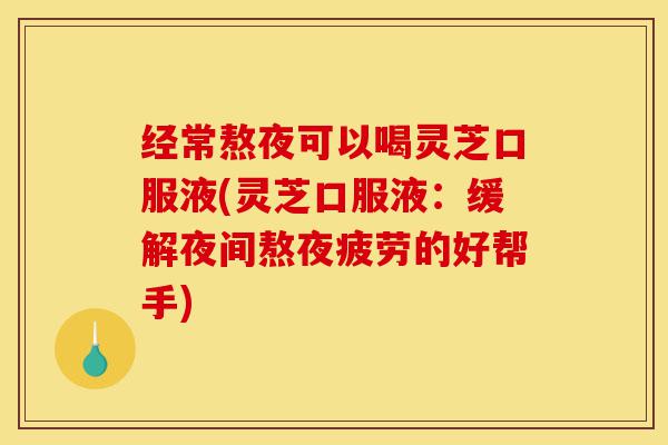 经常熬夜可以喝灵芝口服液(灵芝口服液:缓解夜间熬夜疲劳的好帮手)-第1张图片-灵芝之家 经常熬夜可以喝灵芝口服液(灵芝口服液:缓解夜间熬夜疲劳的好帮手)-第1张图片-灵芝之家