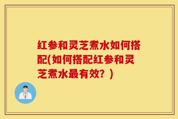 红参和灵芝煮水如何搭配(如何搭配红参和灵芝煮水最有效?)-第1张图片-灵芝之家 红参和灵芝煮水如何搭配(如何搭配红参和灵芝煮水最有效?)-第1张图片-灵芝之家