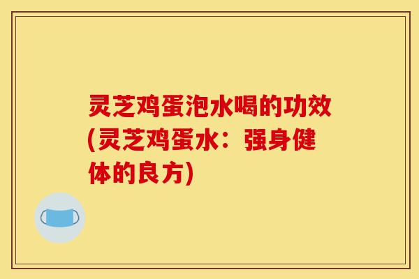 灵芝鸡蛋泡水喝的功效(灵芝鸡蛋水:强身健体的良方)-第1张图片-灵芝之家 灵芝鸡蛋泡水喝的功效(灵芝鸡蛋水:强身健体的良方)-第1张图片-灵芝之家