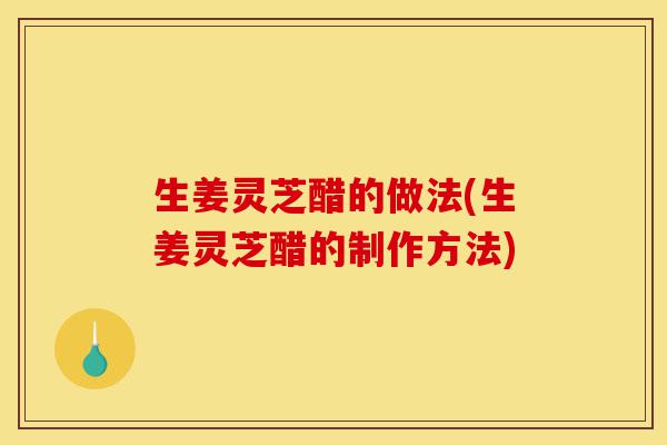 生姜灵芝醋的做法(生姜灵芝醋的制作方法)-第1张图片-灵芝之家