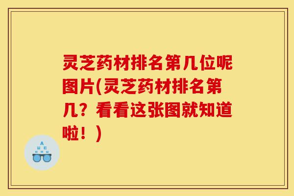 灵芝药材排名第几位呢图片(灵芝药材排名第几？看看这张图就知道啦！)-第1张图片-灵芝之家