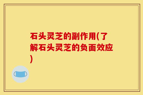 石头灵芝的副作用(了解石头灵芝的负面效应)-第1张图片-灵芝之家 石头灵芝的副作用(了解石头灵芝的负面效应)-第1张图片-灵芝之家