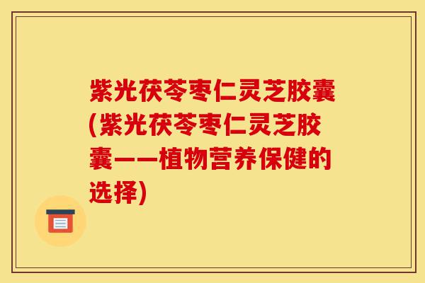 紫光茯苓枣仁灵芝胶囊(紫光茯苓枣仁灵芝胶囊——植物营养保健的选择)-第1张图片-灵芝之家 紫光茯苓枣仁灵芝胶囊(紫光茯苓枣仁灵芝胶囊——植物营养保健的选择)-第1张图片-灵芝之家