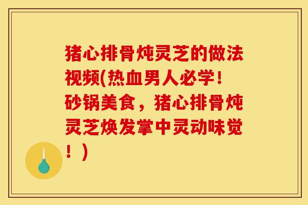 猪心排骨炖灵芝的做法视频(热血男人必学！砂锅美食，猪心排骨炖灵芝焕发掌中灵动味觉！)-第1张图片-灵芝之家