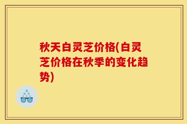 秋天白灵芝价格(白灵芝价格在秋季的变化趋势)-第1张图片-灵芝之家 秋天白灵芝价格(白灵芝价格在秋季的变化趋势)-第1张图片-灵芝之家