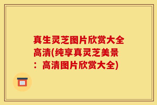 真生灵芝图片欣赏大全高清(纯享真灵芝美景:高清图片欣赏大全)-第1张图片-灵芝之家 真生灵芝图片欣赏大全高清(纯享真灵芝美景:高清图片欣赏大全)-第1张图片-灵芝之家