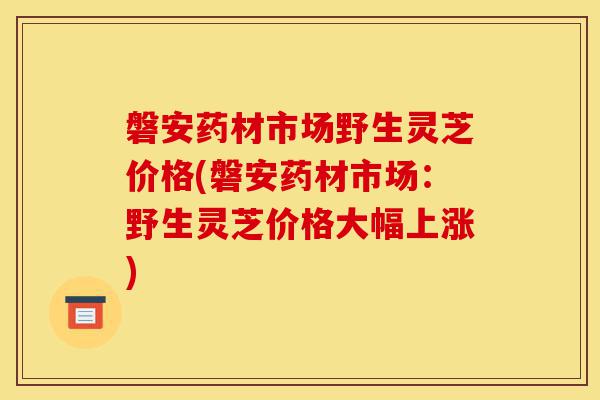 磐安药材市场野生灵芝价格(磐安药材市场:野生灵芝价格大幅上涨)-第1张图片-灵芝之家 磐安药材市场野生灵芝价格(磐安药材市场:野生灵芝价格大幅上涨)-第1张图片-灵芝之家