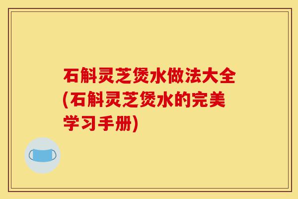 石斛灵芝煲水做法大全(石斛灵芝煲水的完美学习手册)-第1张图片-灵芝之家