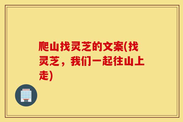 爬山找灵芝的文案(找灵芝,我们一起往山上走)-第1张图片-灵芝之家 爬山找灵芝的文案(找灵芝,我们一起往山上走)-第1张图片-灵芝之家
