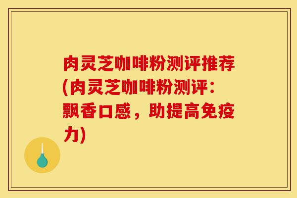 肉灵芝咖啡粉测评推荐(肉灵芝咖啡粉测评:飘香口感,助提高免疫力)-第1张图片-灵芝之家 肉灵芝咖啡粉测评推荐(肉灵芝咖啡粉测评:飘香口感,助提高免疫力)-第1张图片-灵芝之家