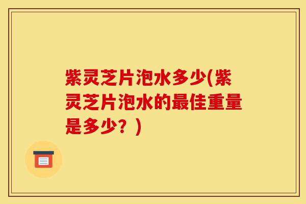 紫灵芝片泡水多少(紫灵芝片泡水的最佳重量是多少?)-第1张图片-灵芝之家 紫灵芝片泡水多少(紫灵芝片泡水的最佳重量是多少?)-第1张图片-灵芝之家