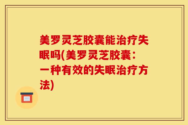 美罗灵芝胶囊能治疗失眠吗(美罗灵芝胶囊：一种有效的失眠治疗方法)-第1张图片-灵芝之家
