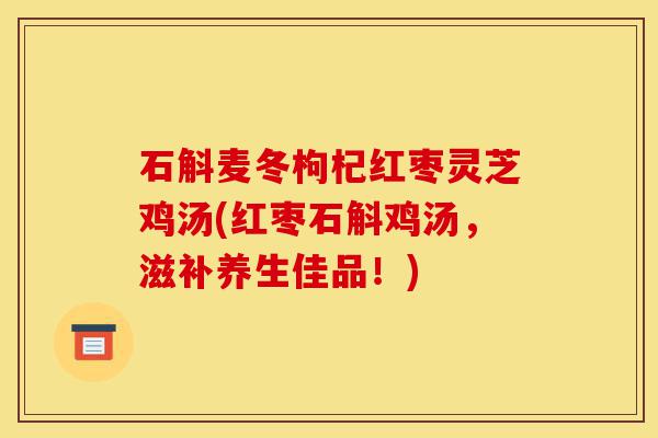 石斛麦冬枸杞红枣灵芝鸡汤(红枣石斛鸡汤,滋补养生佳品!)-第1张图片-灵芝之家 石斛麦冬枸杞红枣灵芝鸡汤(红枣石斛鸡汤,滋补养生佳品!)-第1张图片-灵芝之家