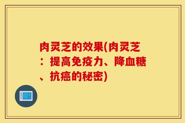 肉灵芝的效果(肉灵芝:提高免疫力、降血糖、抗癌的秘密)-第1张图片-灵芝之家 肉灵芝的效果(肉灵芝:提高免疫力、降血糖、抗癌的秘密)-第1张图片-灵芝之家