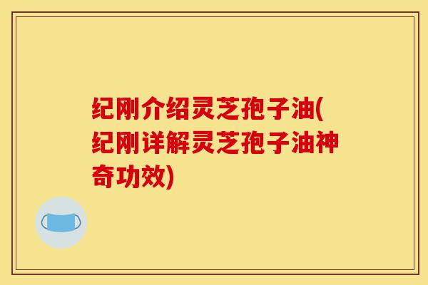纪刚介绍灵芝孢子油(纪刚详解灵芝孢子油神奇功效)-第1张图片-灵芝之家 纪刚介绍灵芝孢子油(纪刚详解灵芝孢子油神奇功效)-第1张图片-灵芝之家