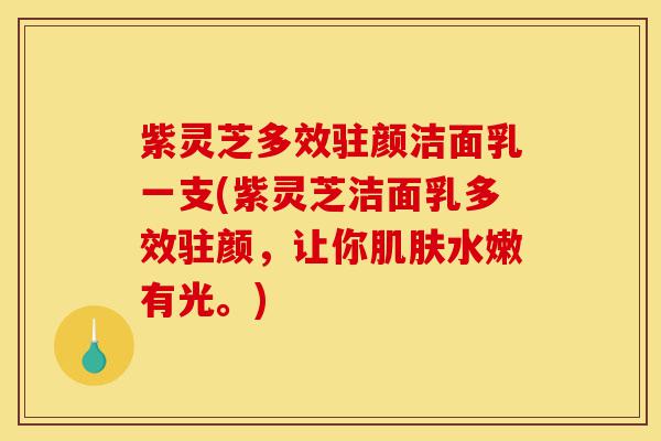 紫灵芝多效驻颜洁面乳一支(紫灵芝洁面乳多效驻颜,让你肌肤水嫩有光。)-第1张图片-灵芝之家 紫灵芝多效驻颜洁面乳一支(紫灵芝洁面乳多效驻颜,让你肌肤水嫩有光。)-第1张图片-灵芝之家
