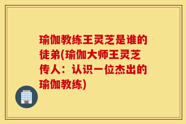 瑜伽教练王灵芝是谁的徒弟(瑜伽大师王灵芝传人：认识一位杰出的瑜伽教练)-第1张图片-灵芝之家