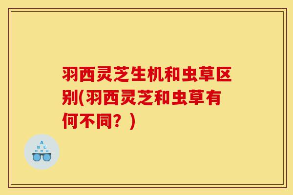 羽西灵芝生机和虫草区别(羽西灵芝和虫草有何不同？)-第1张图片-灵芝之家