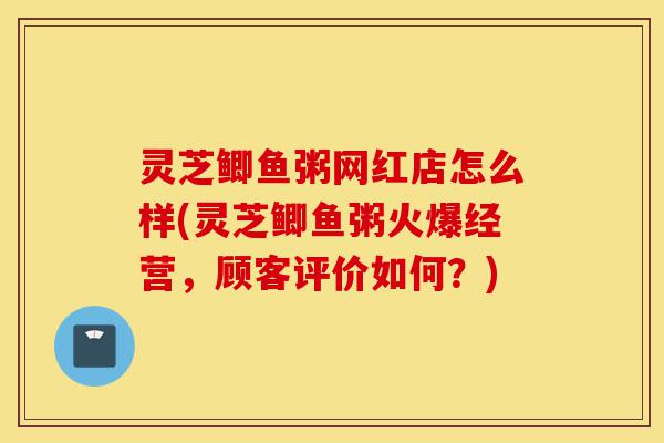 灵芝鲫鱼粥网红店怎么样(灵芝鲫鱼粥火爆经营,顾客评价如何?)-第1张图片-灵芝之家 灵芝鲫鱼粥网红店怎么样(灵芝鲫鱼粥火爆经营,顾客评价如何?)-第1张图片-灵芝之家